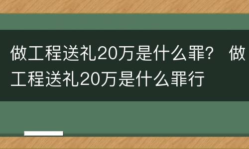 做工程送礼20万是什么罪？ 做工程送礼20万是什么罪行