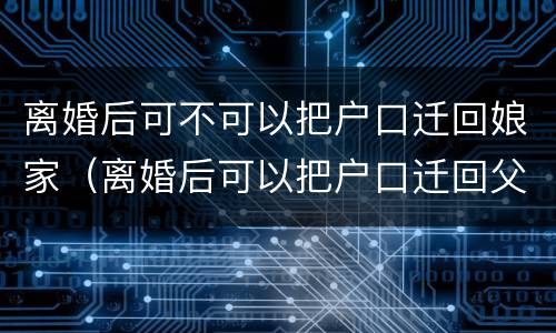 离婚后可不可以把户口迁回娘家（离婚后可以把户口迁回父母家吗）