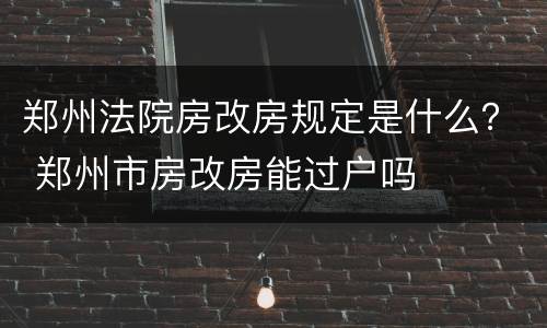 郑州法院房改房规定是什么？ 郑州市房改房能过户吗
