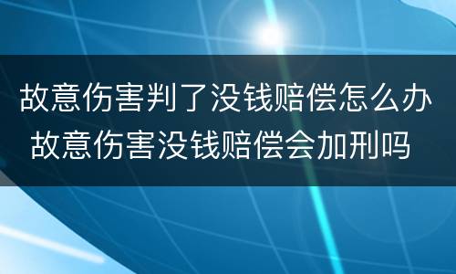 故意伤害判了没钱赔偿怎么办 故意伤害没钱赔偿会加刑吗