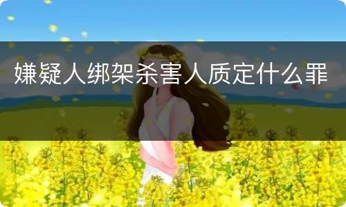 嫌疑人绑架杀害人质定什么罪