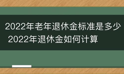 2022年老年退休金标准是多少 2022年退休金如何计算