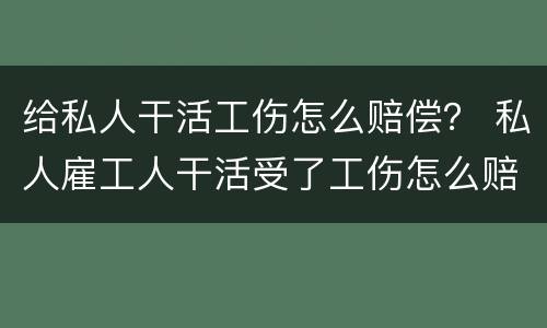 给私人干活工伤怎么赔偿？ 私人雇工人干活受了工伤怎么赔
