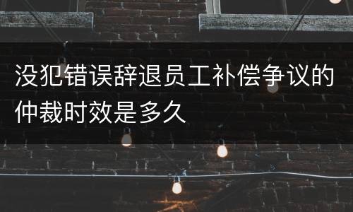 没犯错误辞退员工补偿争议的仲裁时效是多久