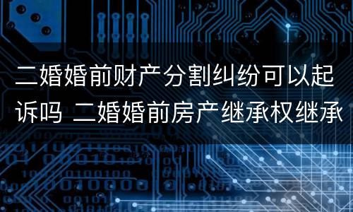 二婚婚前财产分割纠纷可以起诉吗 二婚婚前房产继承权继承分配