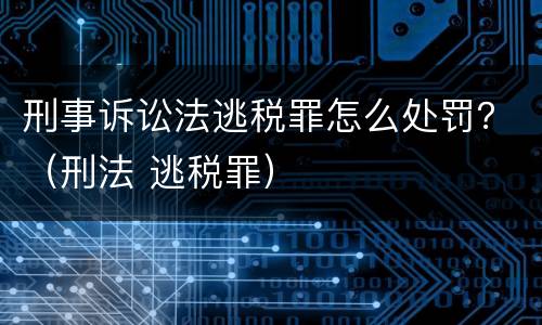 刑事诉讼法逃税罪怎么处罚？（刑法 逃税罪）