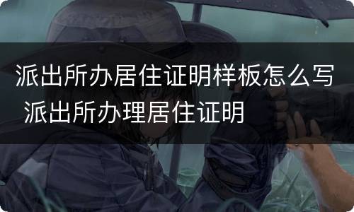 派出所办居住证明样板怎么写 派出所办理居住证明