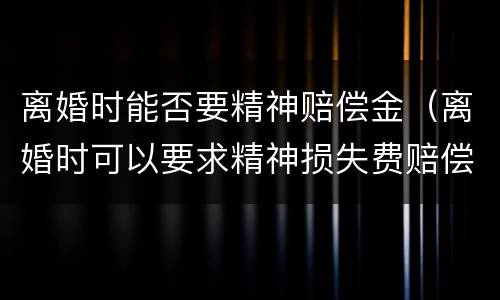 离婚时能否要精神赔偿金（离婚时可以要求精神损失费赔偿吗）