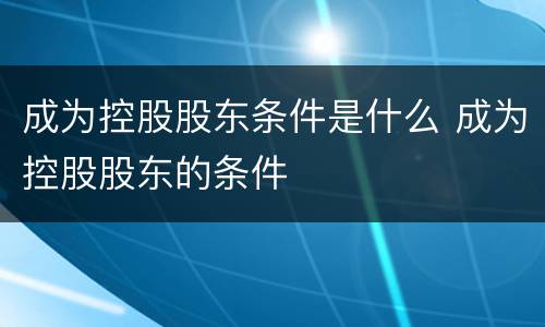 成为控股股东条件是什么 成为控股股东的条件