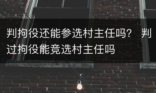 判拘役还能参选村主任吗？ 判过拘役能竞选村主任吗