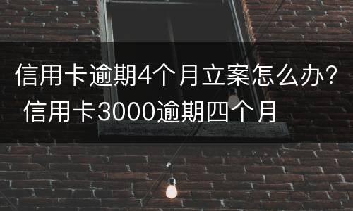 信用卡逾期4个月立案怎么办? 信用卡3000逾期四个月