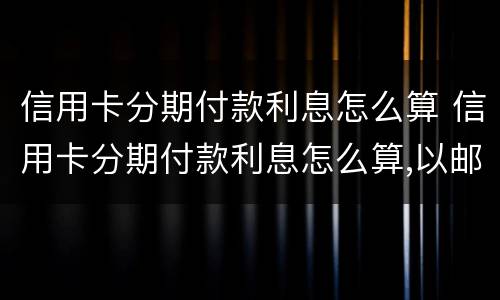 信用卡分期付款利息怎么算 信用卡分期付款利息怎么算,以邮政储蓄银行为例