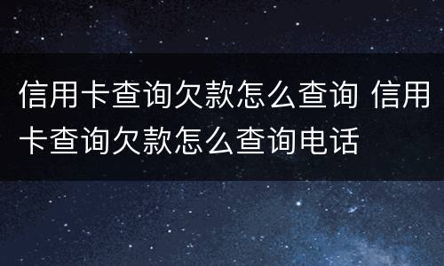 信用卡查询欠款怎么查询 信用卡查询欠款怎么查询电话