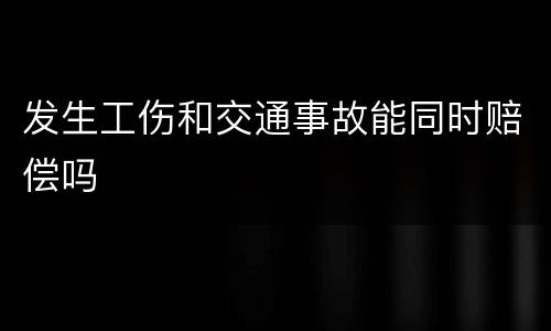 发生工伤和交通事故能同时赔偿吗