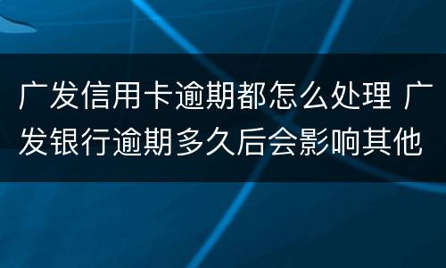广发信用卡逾期都怎么处理 广发银行逾期多久后会影响其他信用卡