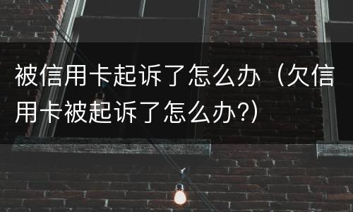 被信用卡起诉了怎么办（欠信用卡被起诉了怎么办?）