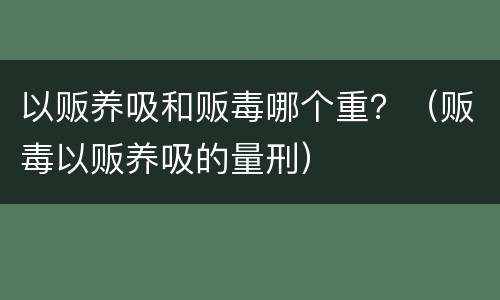 以贩养吸和贩毒哪个重？（贩毒以贩养吸的量刑）