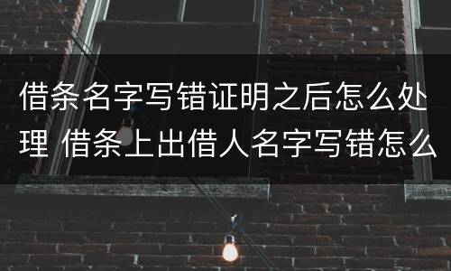 借条名字写错证明之后怎么处理 借条上出借人名字写错怎么办