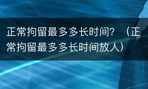 正常拘留最多多长时间？（正常拘留最多多长时间放人）