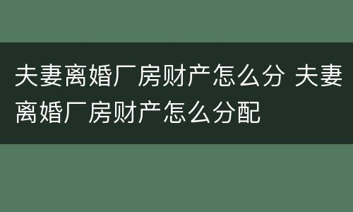夫妻离婚厂房财产怎么分 夫妻离婚厂房财产怎么分配