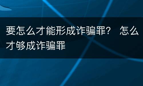 要怎么才能形成诈骗罪？ 怎么才够成诈骗罪