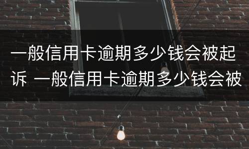 一般信用卡逾期多少钱会被起诉 一般信用卡逾期多少钱会被起诉呢