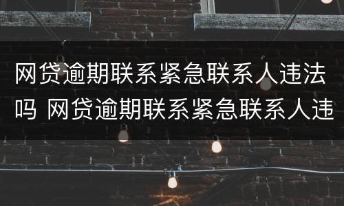 网贷逾期联系紧急联系人违法吗 网贷逾期联系紧急联系人违法吗