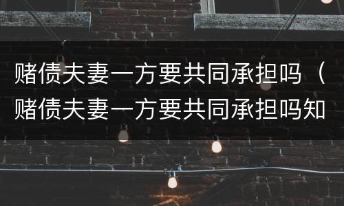 赌债夫妻一方要共同承担吗（赌债夫妻一方要共同承担吗知乎）