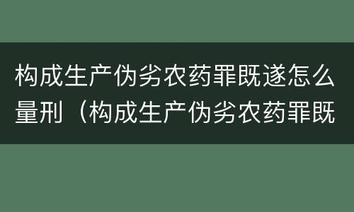 构成生产伪劣农药罪既遂怎么量刑（构成生产伪劣农药罪既遂怎么量刑的）