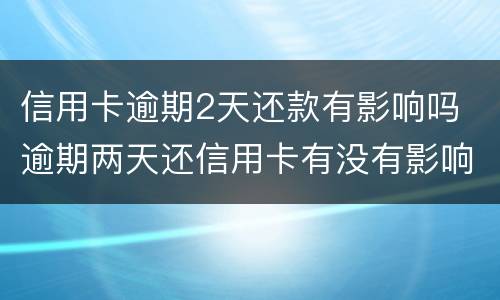 信用卡逾期2天还款有影响吗 逾期两天还信用卡有没有影响