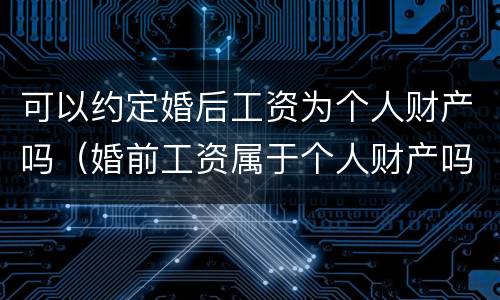 可以约定婚后工资为个人财产吗（婚前工资属于个人财产吗）