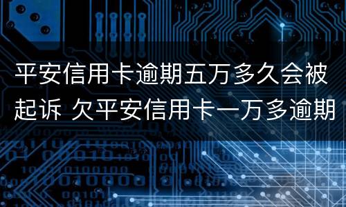 平安信用卡逾期五万多久会被起诉 欠平安信用卡一万多逾期没还现在说要起诉我了没事吗