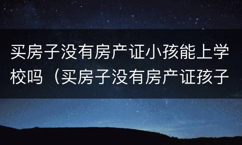 买房子没有房产证小孩能上学校吗（买房子没有房产证孩子能上学吗）