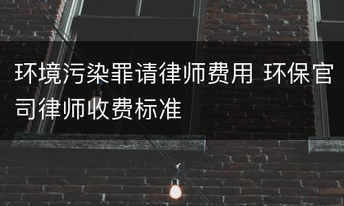 环境污染罪请律师费用 环保官司律师收费标准