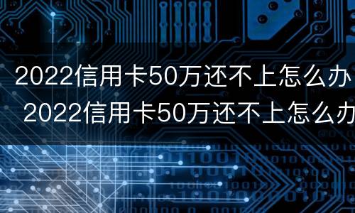 2022信用卡50万还不上怎么办 2022信用卡50万还不上怎么办呀