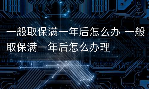 一般取保满一年后怎么办 一般取保满一年后怎么办理
