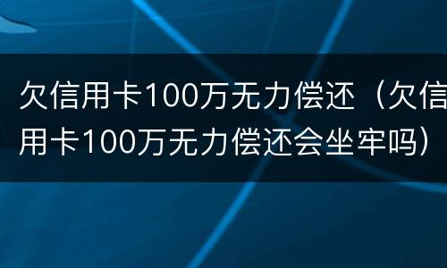 欠信用卡100万无力偿还（欠信用卡100万无力偿还会坐牢吗）