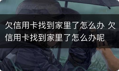 欠信用卡找到家里了怎么办 欠信用卡找到家里了怎么办呢