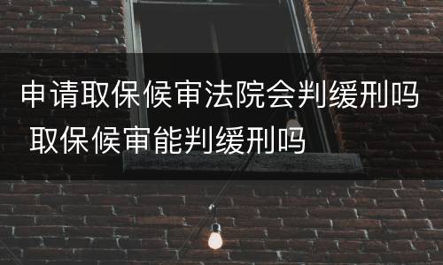 申请取保候审法院会判缓刑吗 取保候审能判缓刑吗