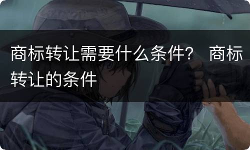 商标转让需要什么条件？ 商标转让的条件