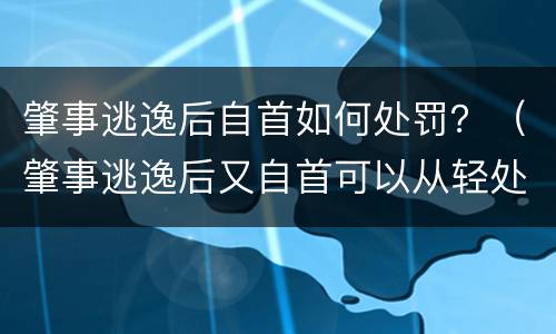 肇事逃逸后自首如何处罚？（肇事逃逸后又自首可以从轻处罚吗）