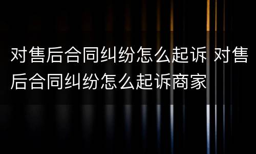 对售后合同纠纷怎么起诉 对售后合同纠纷怎么起诉商家