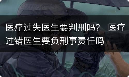 医疗过失医生要判刑吗？ 医疗过错医生要负刑事责任吗