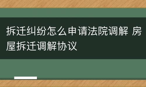 拆迁纠纷怎么申请法院调解 房屋拆迁调解协议