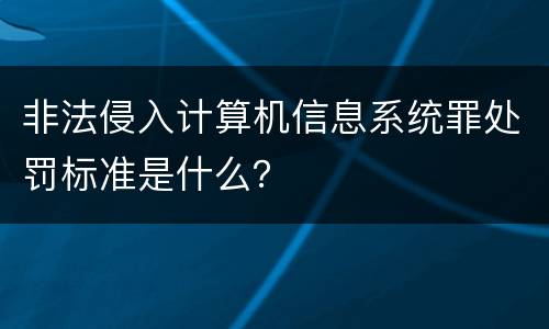 非法侵入计算机信息系统罪处罚标准是什么？