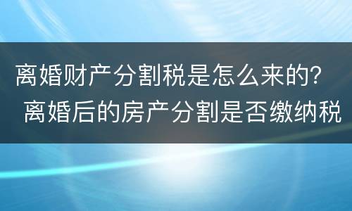 离婚财产分割税是怎么来的？ 离婚后的房产分割是否缴纳税