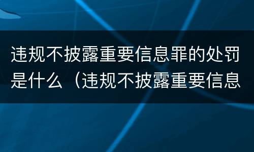 违规不披露重要信息罪的处罚是什么（违规不披露重要信息罪的处罚是什么标准）