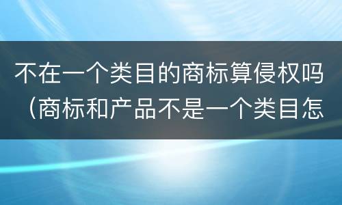 不在一个类目的商标算侵权吗（商标和产品不是一个类目怎么处罚）