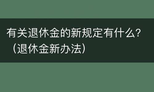 有关退休金的新规定有什么？（退休金新办法）
