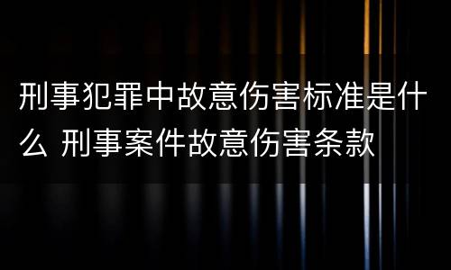 刑事犯罪中故意伤害标准是什么 刑事案件故意伤害条款